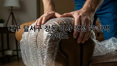 대구 달서구 장동 이사, 걱정 뚝! 완벽 가이드