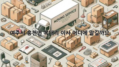 여주시 흥천면 복대리 이사, 어디에 맡길까요?